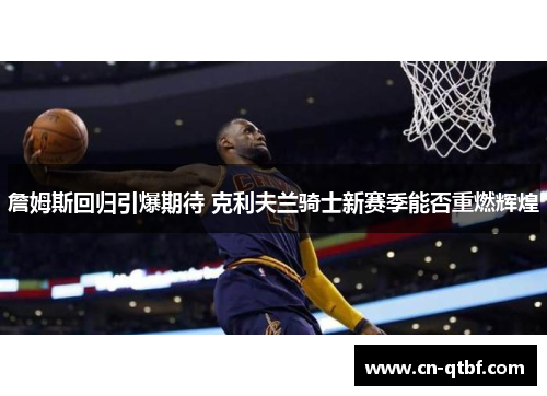 詹姆斯回归引爆期待 克利夫兰骑士新赛季能否重燃辉煌